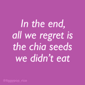 all we regret is the chia seeds we did't eat