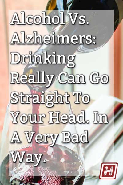 Alcohol vs. Alzheimer’s. Drinking Really Can Go Straight To Your Head. In A Very Bad Way.