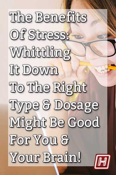 The Benefits Of Stress: Whittling It Down To The Right Type And Amount Might Be Good For Your Brain